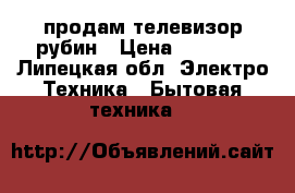 продам телевизор рубин › Цена ­ 2 000 - Липецкая обл. Электро-Техника » Бытовая техника   